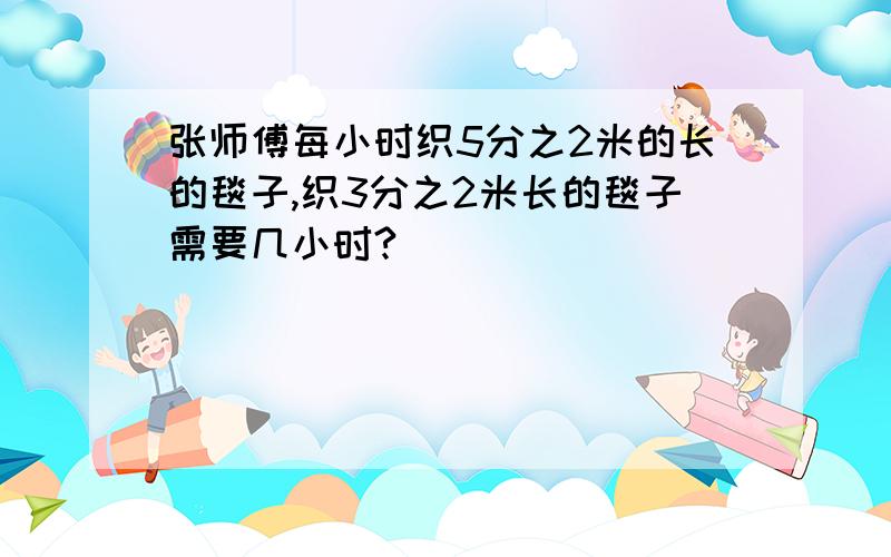 张师傅每小时织5分之2米的长的毯子,织3分之2米长的毯子需要几小时?