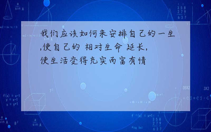 我们应该如何来安排自己的一生,使自己的 相对生命 延长,使生活变得充实而富有情