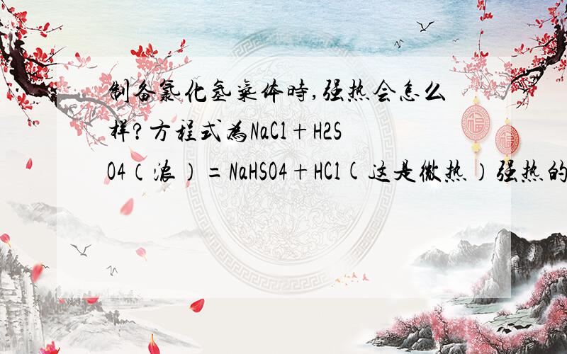 制备氯化氢气体时,强热会怎么样?方程式为NaCl+H2SO4（浓）=NaHSO4+HCl(这是微热）强热的方程式是什么啊?