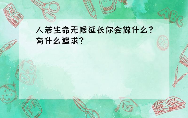 人若生命无限延长你会做什么?有什么追求?