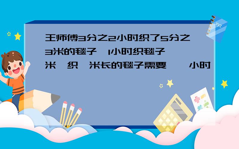 王师傅3分之2小时织了5分之3米的毯子,1小时织毯子【】米,织一米长的毯子需要【】小时