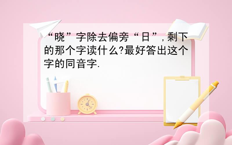 “晓”字除去偏旁“日”,剩下的那个字读什么?最好答出这个字的同音字.