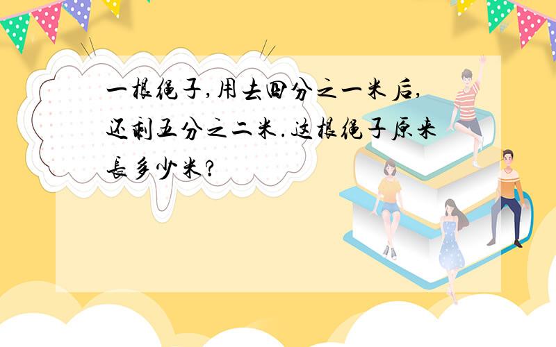 一根绳子,用去四分之一米后,还剩五分之二米.这根绳子原来长多少米?