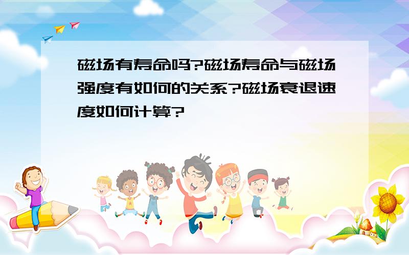 磁场有寿命吗?磁场寿命与磁场强度有如何的关系?磁场衰退速度如何计算?