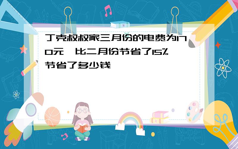 丁克叔叔家三月份的电费为170元,比二月份节省了15%,节省了多少钱