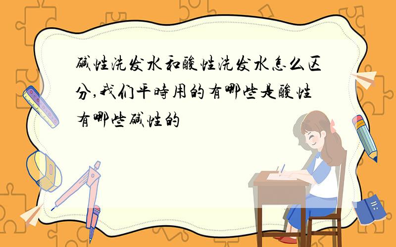 碱性洗发水和酸性洗发水怎么区分,我们平时用的有哪些是酸性有哪些碱性的