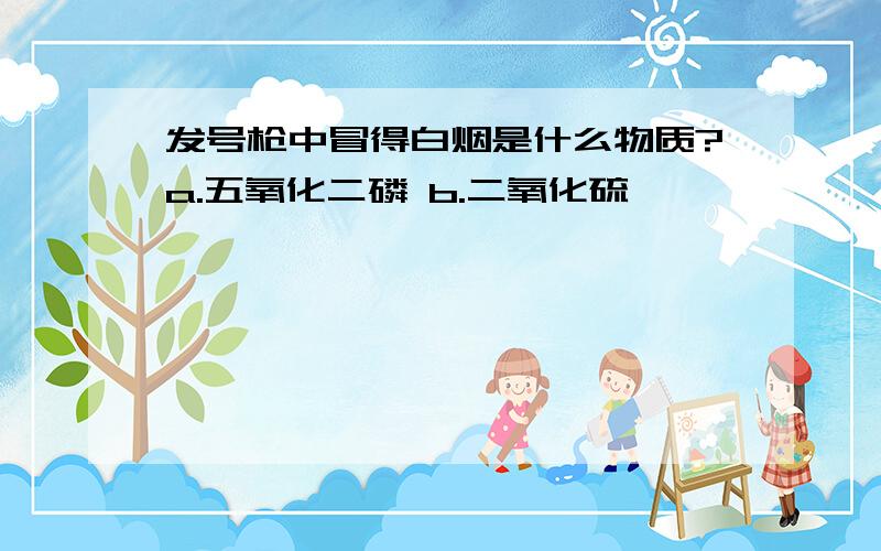 发号枪中冒得白烟是什么物质?a.五氧化二磷 b.二氧化硫