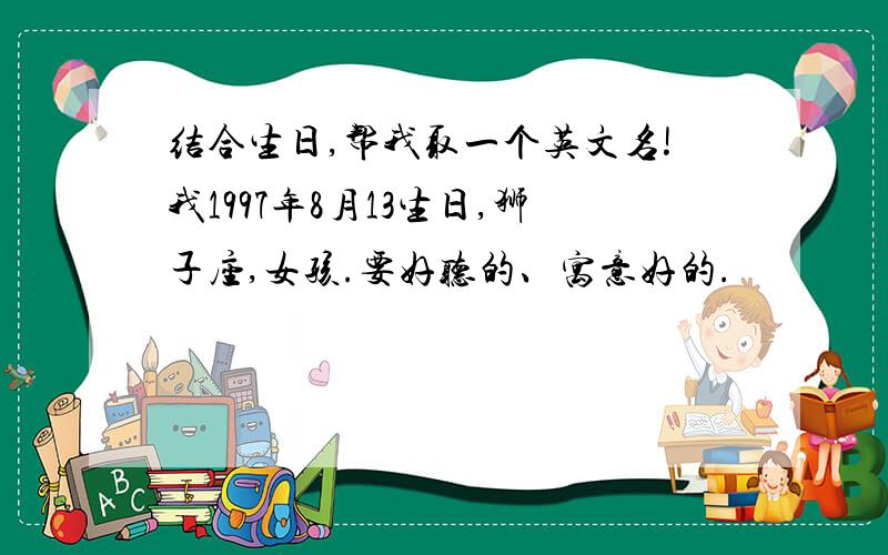 结合生日,帮我取一个英文名!我1997年8月13生日,狮子座,女孩.要好听的、寓意好的.