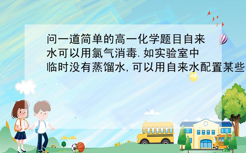 问一道简单的高一化学题目自来水可以用氯气消毒.如实验室中临时没有蒸馏水,可以用自来水配置某些急需的药品,但有些药品若用自来水配置,则明显会导致药品变质.下列哪些药品不能用自