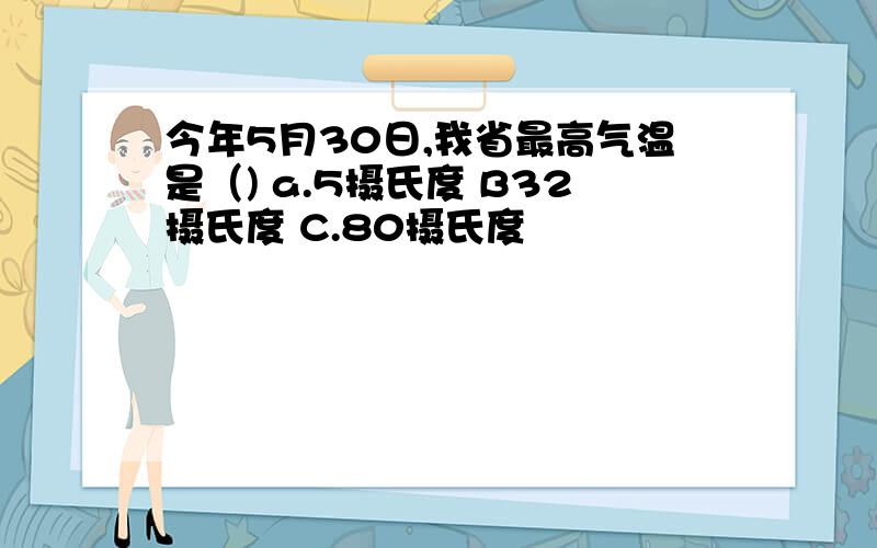 今年5月30日,我省最高气温是（) a.5摄氏度 B32摄氏度 C.80摄氏度