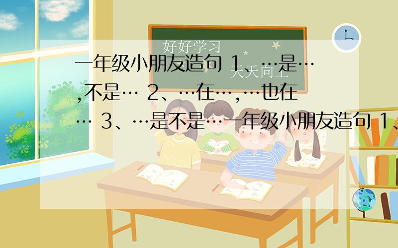 一年级小朋友造句 1、…是…,不是… 2、…在…,…也在… 3、…是不是…一年级小朋友造句 1、…是…,不是…2、…在…,…也在…3、…是不是…