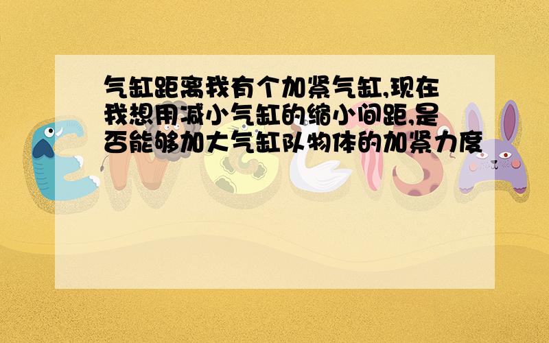 气缸距离我有个加紧气缸,现在我想用减小气缸的缩小间距,是否能够加大气缸队物体的加紧力度