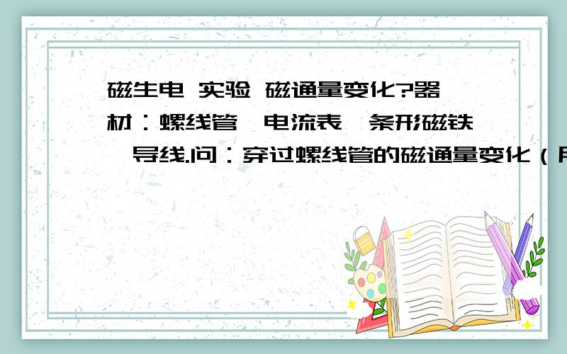 磁生电 实验 磁通量变化?器材：螺线管,电流表,条形磁铁,导线.问：穿过螺线管的磁通量变化（用“增大,减小,不变”表示）1.N插入时2.N拔出时3.S插入时4.S拔出时5.磁铁不动时顺便…以上5种情