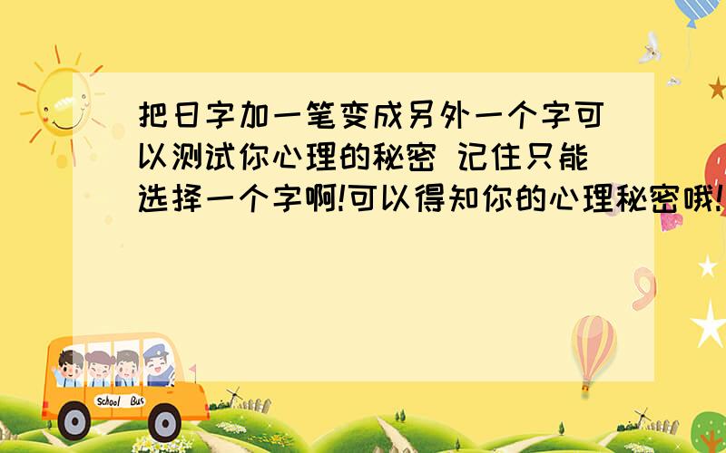 把日字加一笔变成另外一个字可以测试你心理的秘密 记住只能选择一个字啊!可以得知你的心理秘密哦!要第