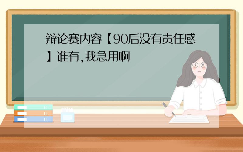 辩论赛内容【90后没有责任感】谁有,我急用啊