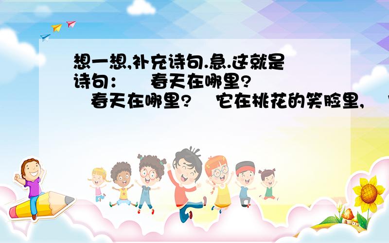 想一想,补充诗句.急.这就是诗句：    春天在哪里?    春天在哪里?    它在桃花的笑脸里,    它在柳枝的身体里,    甜甜的,透着春的气息.    绿绿的,露着春的生机.    春天在哪里?    春天在哪里?