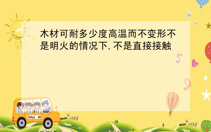 木材可耐多少度高温而不变形不是明火的情况下,不是直接接触