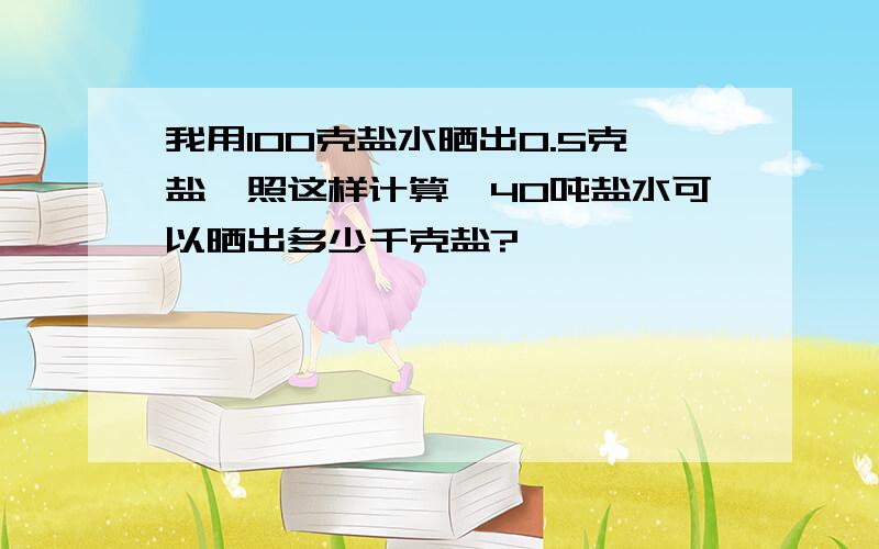 我用100克盐水晒出0.5克盐,照这样计算,40吨盐水可以晒出多少千克盐?