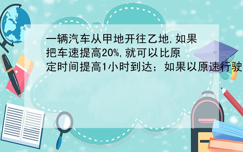 一辆汽车从甲地开往乙地,如果把车速提高20%,就可以比原定时间提高1小时到达；如果以原速行驶120千米后,再将车速提高25%,则可以提高40分钟到达.那么,甲、乙两地之间的路程是（ ）千米