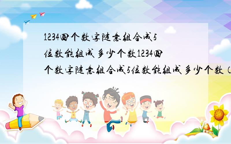 1234四个数字随意组合成5位数能组成多少个数1234四个数字随意组合成5位数能组成多少个数（中间可以有重复的数字）?