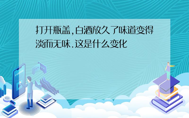 打开瓶盖,白酒放久了味道变得淡而无味.这是什么变化