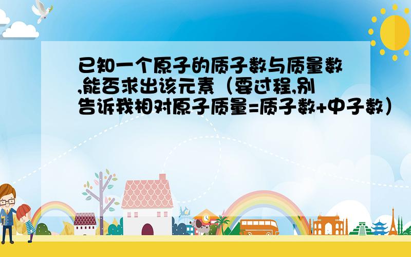 已知一个原子的质子数与质量数,能否求出该元素（要过程,别告诉我相对原子质量=质子数+中子数）