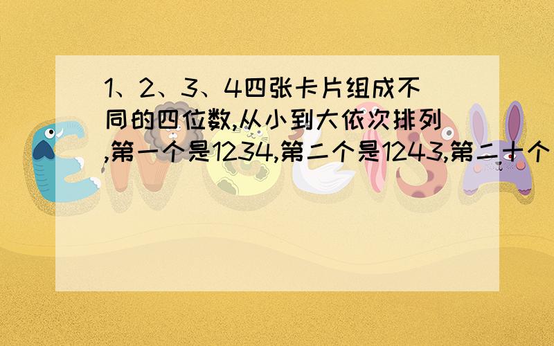 1、2、3、4四张卡片组成不同的四位数,从小到大依次排列,第一个是1234,第二个是1243,第二十个是几?