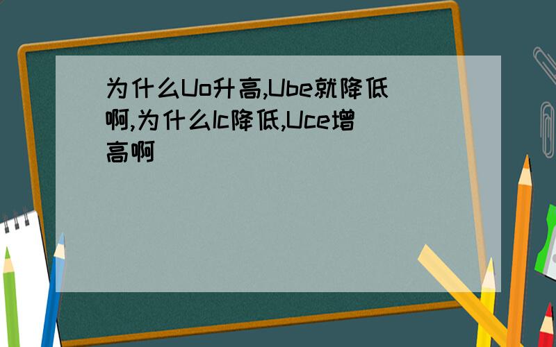 为什么Uo升高,Ube就降低啊,为什么Ic降低,Uce增高啊