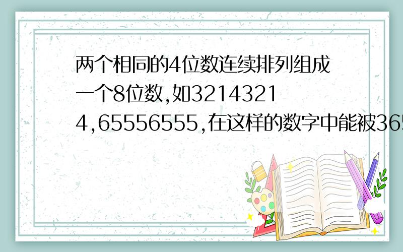 两个相同的4位数连续排列组成一个8位数,如32143214,65556555,在这样的数字中能被365整除的最大数是多少?