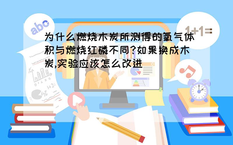 为什么燃烧木炭所测得的氧气体积与燃烧红磷不同?如果换成木炭,实验应该怎么改进