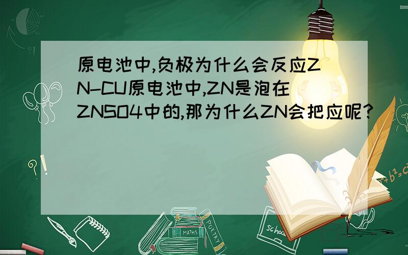 原电池中,负极为什么会反应ZN-CU原电池中,ZN是泡在ZNSO4中的,那为什么ZN会把应呢?