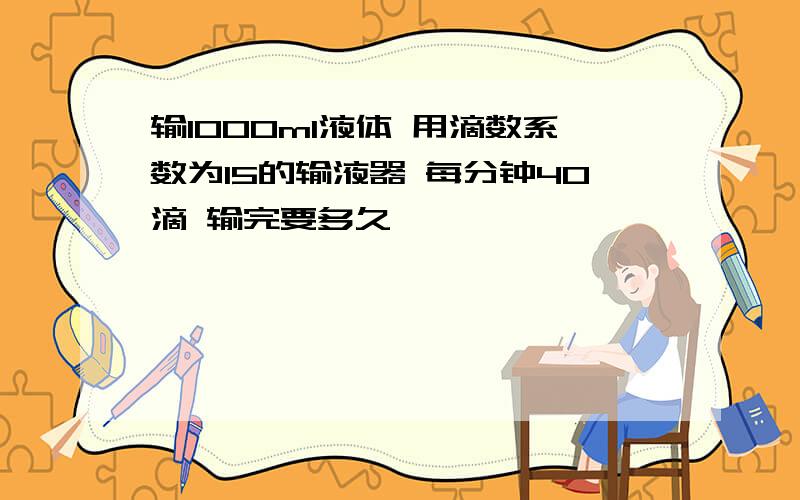 输1000ml液体 用滴数系数为15的输液器 每分钟40滴 输完要多久