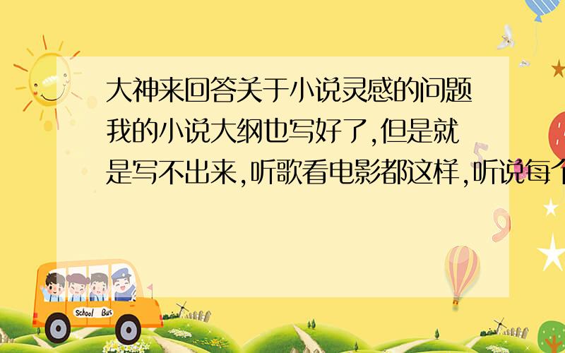 大神来回答关于小说灵感的问题我的小说大纲也写好了,但是就是写不出来,听歌看电影都这样,听说每个大神写小说写到了十几万字的时候都有一种大脑被掏空了的感觉,请问没有灵感了到底应