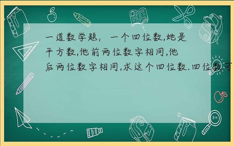 一道数学题：一个四位数,她是平方数,他前两位数字相同,他后两位数字相同,求这个四位数.四位数可以表示成 a×1000＋a×100＋b×10＋b ＝a×1100＋b×11 ＝11×（a×100＋b） 因为a×100＋b必须被11整除,