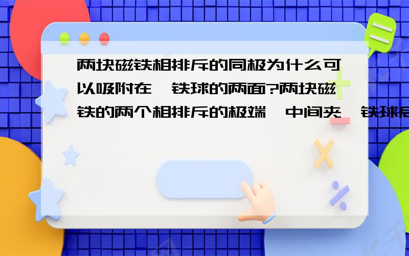 两块磁铁相排斥的同极为什么可以吸附在一铁球的两面?两块磁铁的两个相排斥的极端,中间夹一铁球后,则两磁铁相排斥的极端就能吸附在铁球的相对应的两面,为什么?