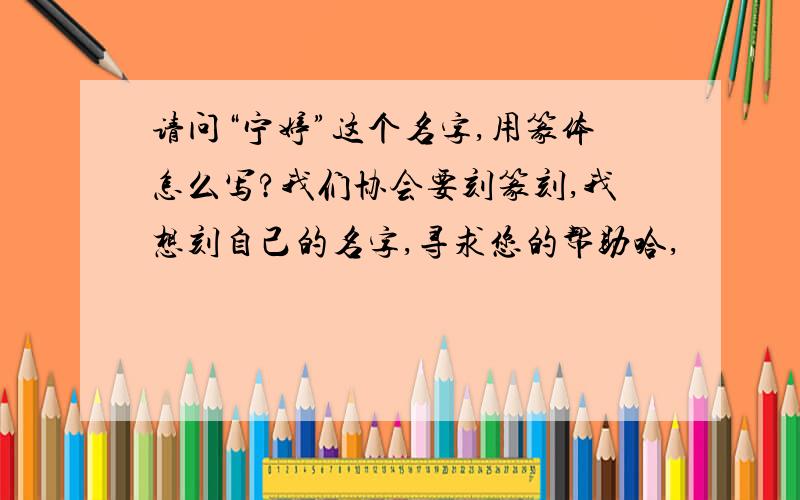 请问“宁婷”这个名字,用篆体怎么写?我们协会要刻篆刻,我想刻自己的名字,寻求您的帮助哈,