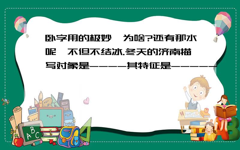 卧字用的极妙,为啥?还有那水呢,不但不结冰.冬天的济南描写对象是----其特征是-----