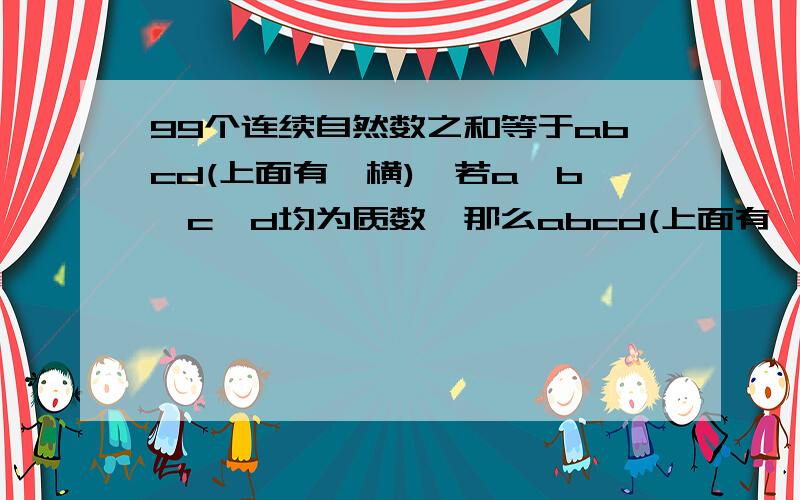 99个连续自然数之和等于abcd(上面有一横),若a、b、c、d均为质数,那么abcd(上面有一横)的最小值是多少?