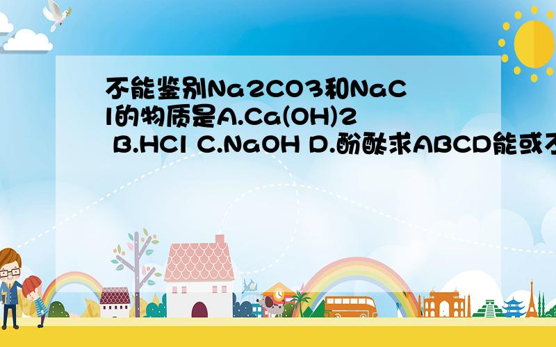 不能鉴别Na2CO3和NaCl的物质是A.Ca(OH)2 B.HCl C.NaOH D.酚酞求ABCD能或不能的解释,