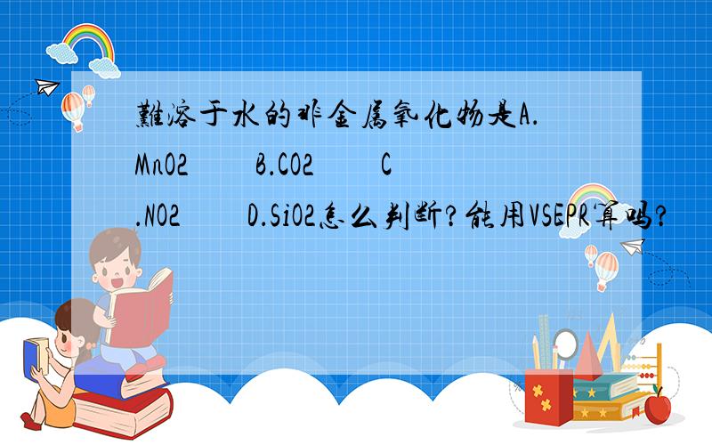 难溶于水的非金属氧化物是A．MnO2　　B．CO2　　C．NO2　　D．SiO2怎么判断?能用VSEPR算吗?