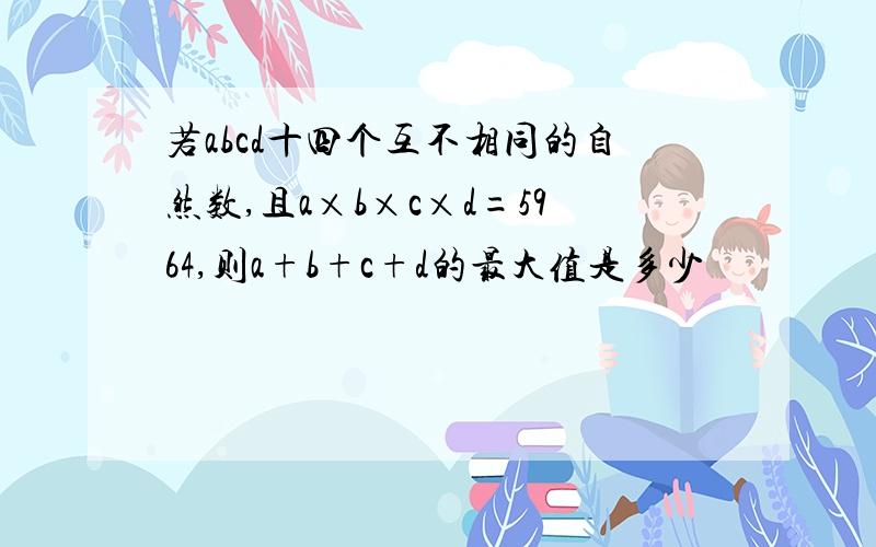 若abcd十四个互不相同的自然数,且a×b×c×d=5964,则a+b+c+d的最大值是多少