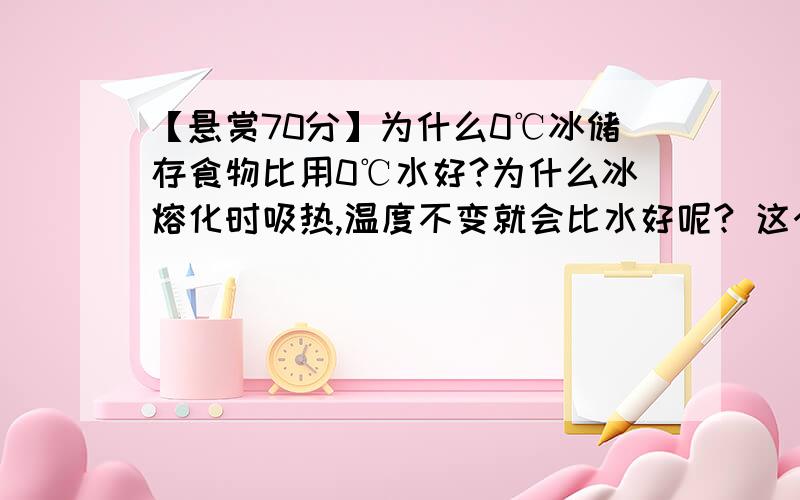 【悬赏70分】为什么0℃冰储存食物比用0℃水好?为什么冰熔化时吸热,温度不变就会比水好呢? 这个和这个问的是同一个问题,可是我发错区了,大家可以两边回答一次,两个问题+在一起就是70分