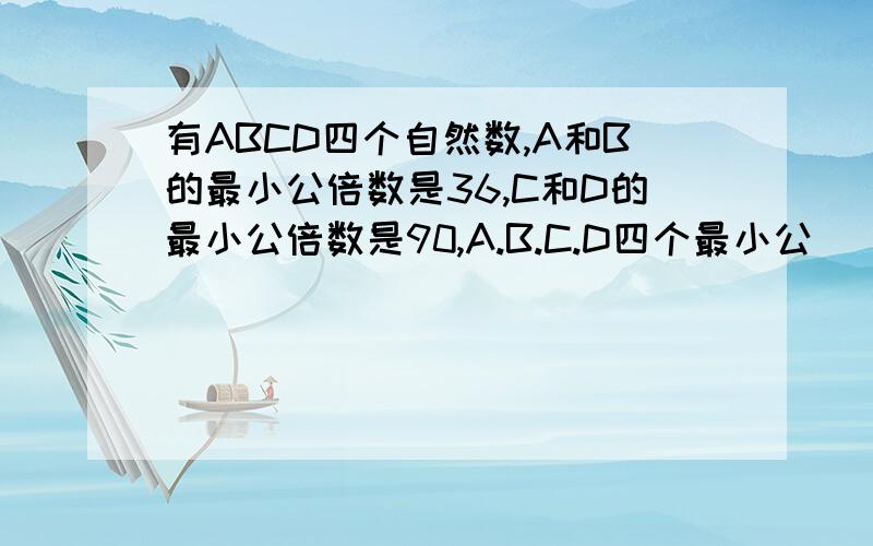 有ABCD四个自然数,A和B的最小公倍数是36,C和D的最小公倍数是90,A.B.C.D四个最小公