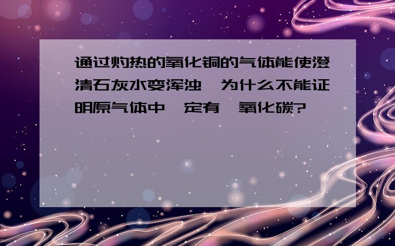 通过灼热的氧化铜的气体能使澄清石灰水变浑浊,为什么不能证明原气体中一定有一氧化碳?