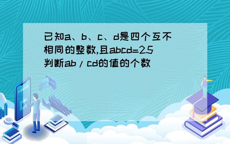 已知a、b、c、d是四个互不相同的整数,且abcd=25判断ab/cd的值的个数