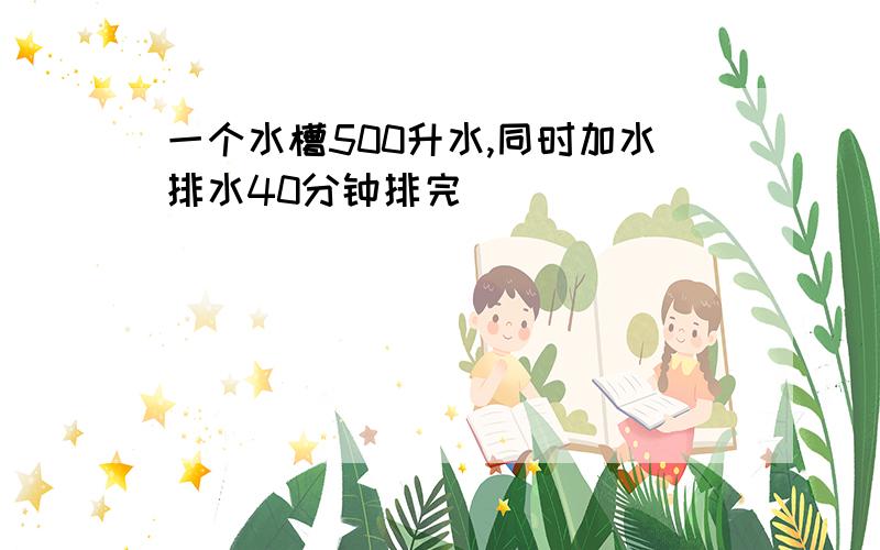 一个水槽500升水,同时加水排水40分钟排完