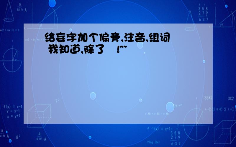 给妄字加个偏旁,注音,组词侫 我知道,除了侫!~~