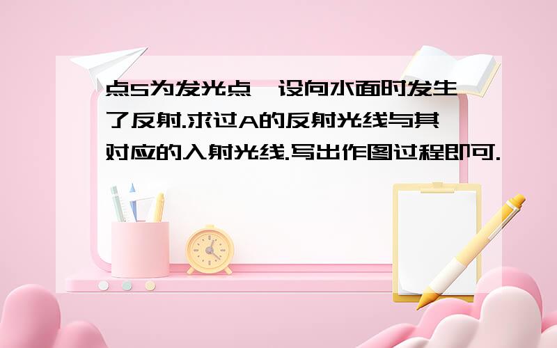 点S为发光点,设向水面时发生了反射.求过A的反射光线与其对应的入射光线.写出作图过程即可.