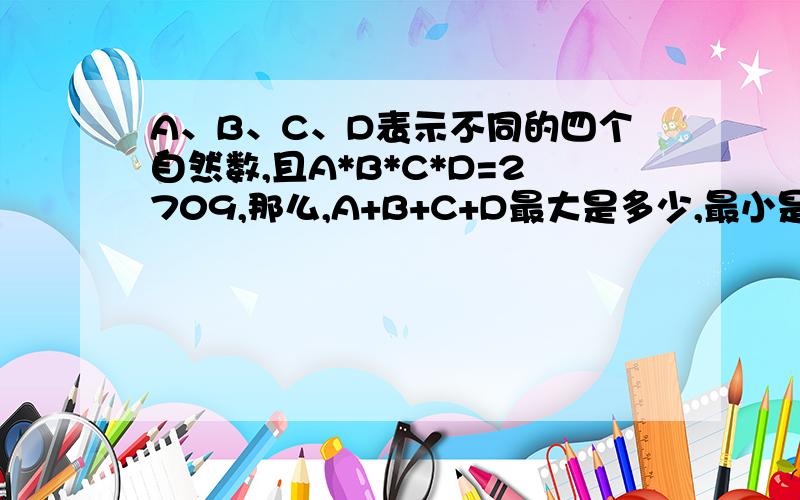 A、B、C、D表示不同的四个自然数,且A*B*C*D=2709,那么,A+B+C+D最大是多少,最小是多少