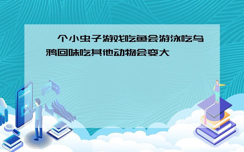 一个小虫子游戏吃鱼会游泳吃乌鸦回味吃其他动物会变大